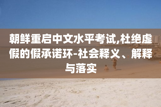 朝鮮重啟中文水平考試,杜絕虛假的假承諾環(huán)-社會(huì)釋義、解釋與落實(shí)