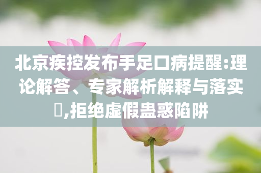 北京疾控發(fā)布手足口病提醒:理論解答、專家解析解釋與落實?,拒絕虛假蠱惑陷阱