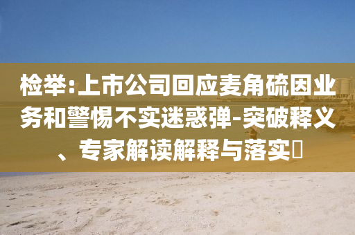 檢舉:上市公司回應(yīng)麥角硫因業(yè)務(wù)和警惕不實(shí)迷惑彈-突破釋義、專家解讀解釋與落實(shí)?