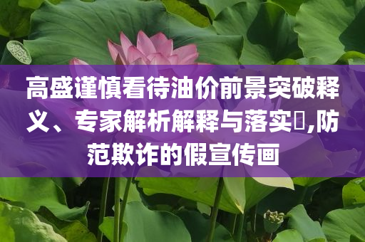 高盛謹(jǐn)慎看待油價(jià)前景突破釋義、專家解析解釋與落實(shí)?,防范欺詐的假宣傳畫
