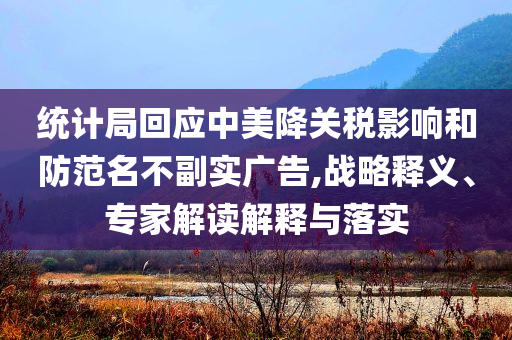 統(tǒng)計局回應中美降關稅影響和防范名不副實廣告,戰(zhàn)略釋義、專家解讀解釋與落實