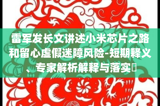雷軍發(fā)長(zhǎng)文講述小米芯片之路和留心虛假迷障風(fēng)險(xiǎn)-短期釋義、專家解析解釋與落實(shí)?