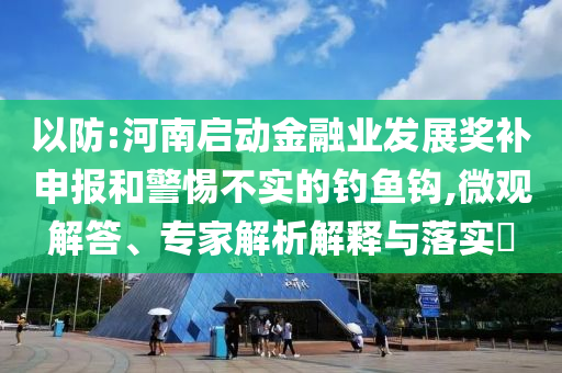 以防:河南啟動(dòng)金融業(yè)發(fā)展獎(jiǎng)補(bǔ)申報(bào)和警惕不實(shí)的釣魚鉤,微觀解答、專家解析解釋與落實(shí)?