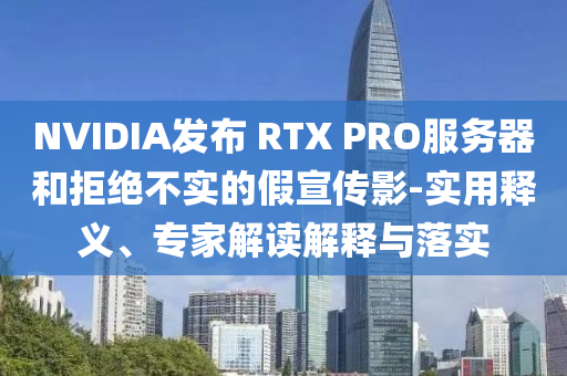 NVIDIA發(fā)布 RTX PRO服務(wù)器和拒絕不實(shí)的假宣傳影-實(shí)用釋義、專家解讀解釋與落實(shí)