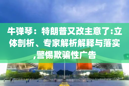 牛彈琴：特朗普又改主意了:立體剖析、專家解析解釋與落實,警惕欺騙性廣告