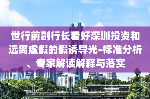 世行前副行長看好深圳投資和遠(yuǎn)離虛假的假誘導(dǎo)光-標(biāo)準(zhǔn)分析、專家解讀解釋與落實(shí)
