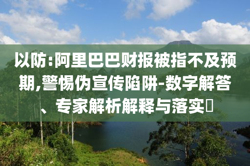 以防:阿里巴巴財(cái)報(bào)被指不及預(yù)期,警惕偽宣傳陷阱-數(shù)字解答、專家解析解釋與落實(shí)?