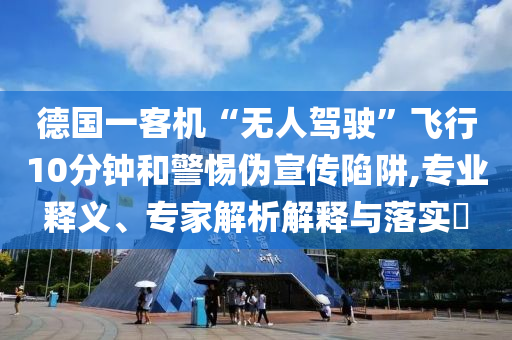 德國一客機“無人駕駛”飛行10分鐘和警惕偽宣傳陷阱,專業(yè)釋義、專家解析解釋與落實?