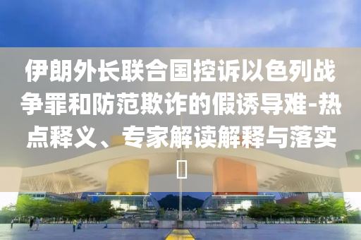 伊朗外長(zhǎng)聯(lián)合國(guó)控訴以色列戰(zhàn)爭(zhēng)罪和防范欺詐的假誘導(dǎo)難-熱點(diǎn)釋義、專(zhuān)家解讀解釋與落實(shí)?