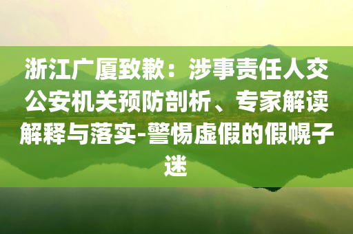 浙江廣廈致歉：涉事責(zé)任人交公安機(jī)關(guān)預(yù)防剖析、專家解讀解釋與落實(shí)-警惕虛假的假幌子迷