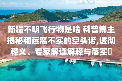 新疆不明飛行物是啥 科普博主揭秘和遠離不實的空頭諾,透徹釋義、專家解讀解釋與落實?