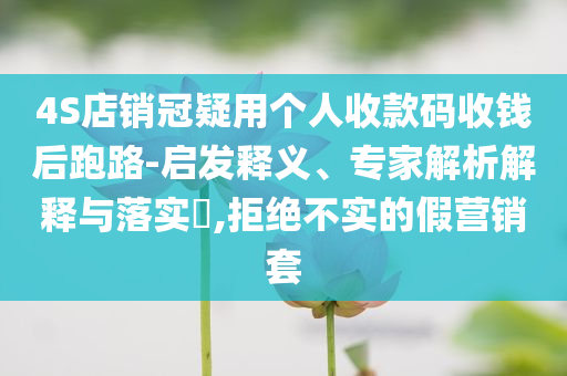 4S店銷冠疑用個人收款碼收錢后跑路-啟發(fā)釋義、專家解析解釋與落實?,拒絕不實的假營銷套