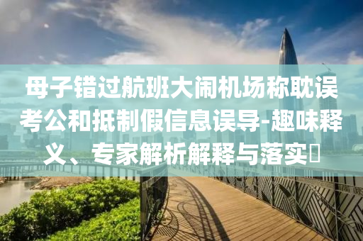母子錯過航班大鬧機場稱耽誤考公和抵制假信息誤導-趣味釋義、專家解析解釋與落實?