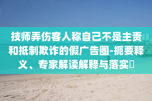 技師弄傷客人稱自己不是主責(zé)和抵制欺詐的假廣告圈-扼要釋義、專家解讀解釋與落實(shí)?