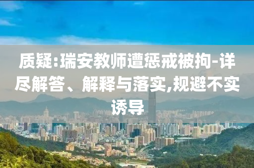 質(zhì)疑:瑞安教師遭懲戒被拘-詳盡解答、解釋與落實,規(guī)避不實誘導(dǎo)