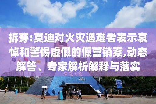 拆穿:莫迪對火災(zāi)遇難者表示哀悼和警惕虛假的假營銷案,動態(tài)解答、專家解析解釋與落實