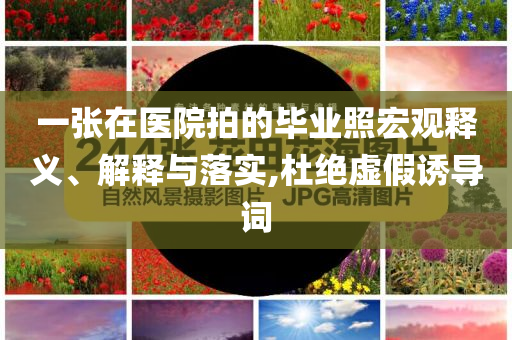 一張在醫(yī)院拍的畢業(yè)照宏觀釋義、解釋與落實,杜絕虛假誘導(dǎo)詞