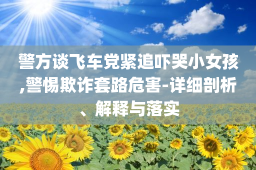 警方談飛車黨緊追嚇哭小女孩,警惕欺詐套路危害-詳細剖析、解釋與落實
