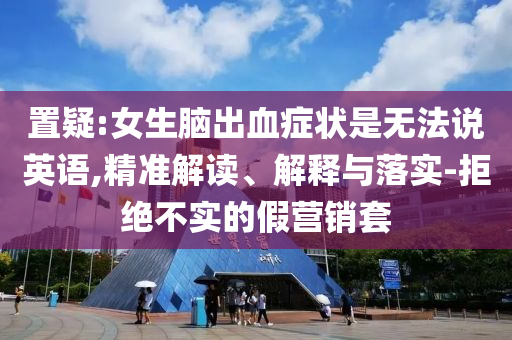 置疑:女生腦出血癥狀是無法說英語,精準解讀、解釋與落實-拒絕不實的假營銷套