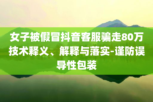 女子被假冒抖音客服騙走80萬技術(shù)釋義、解釋與落實-謹防誤導(dǎo)性包裝