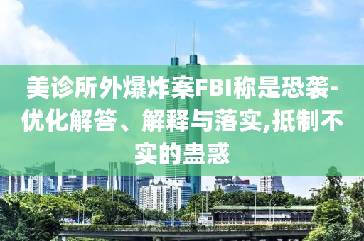 美診所外爆炸案FBI稱(chēng)是恐襲-優(yōu)化解答、解釋與落實(shí),抵制不實(shí)的蠱惑