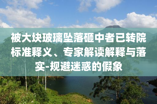 被大塊玻璃墜落砸中者已轉(zhuǎn)院標(biāo)準(zhǔn)釋義、專家解讀解釋與落實(shí)-規(guī)避迷惑的假象