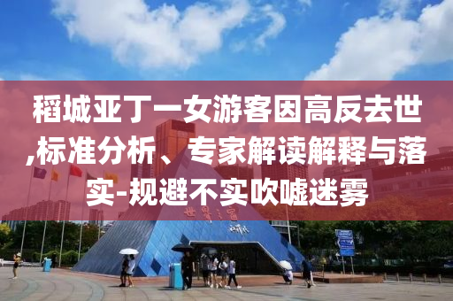 稻城亞丁一女游客因高反去世,標(biāo)準(zhǔn)分析、專家解讀解釋與落實(shí)-規(guī)避不實(shí)吹噓迷霧