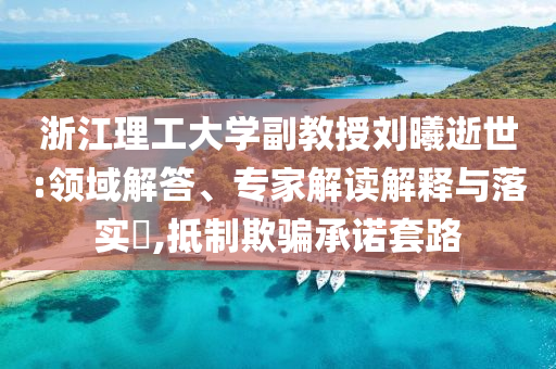 浙江理工大學(xué)副教授劉曦逝世:領(lǐng)域解答、專家解讀解釋與落實(shí)?,抵制欺騙承諾套路