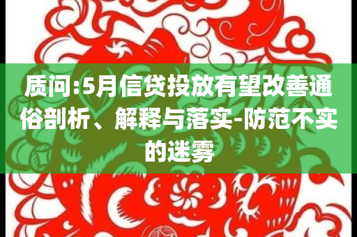 質(zhì)問(wèn):5月信貸投放有望改善通俗剖析、解釋與落實(shí)-防范不實(shí)的迷霧