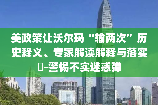 美政策讓沃爾瑪“輸兩次”歷史釋義、專家解讀解釋與落實?-警惕不實迷惑彈