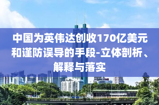 中國(guó)為英偉達(dá)創(chuàng)收170億美元和謹(jǐn)防誤導(dǎo)的手段-立體剖析、解釋與落實(shí)