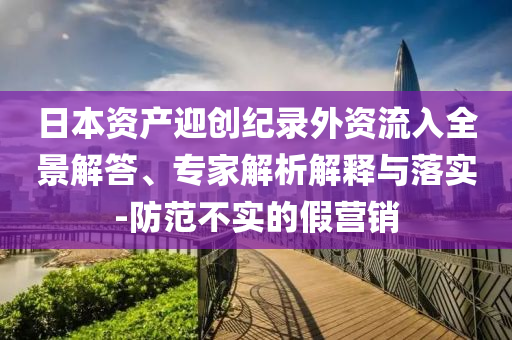 日本資產(chǎn)迎創(chuàng)紀(jì)錄外資流入全景解答、專家解析解釋與落實(shí)-防范不實(shí)的假營(yíng)銷