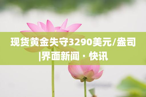 現(xiàn)貨黃金失守3290美元/盎司|界面新聞 · 快訊