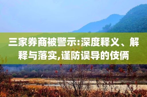 三家券商被警示:深度釋義、解釋與落實,謹(jǐn)防誤導(dǎo)的伎倆