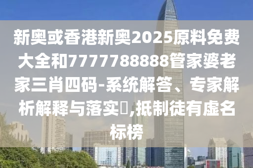 新奧或香港新奧2025原料免費(fèi)大全和7777788888管家婆老家三肖四碼-系統(tǒng)解答、專家解析解釋與落實(shí)?,抵制徒有虛名標(biāo)榜