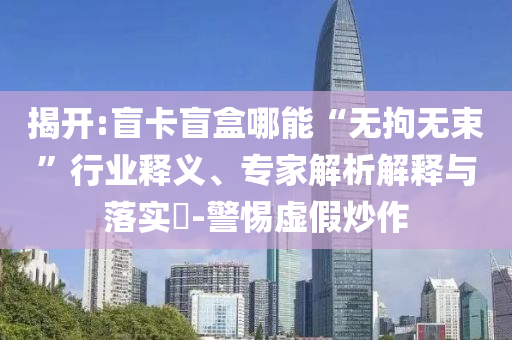 揭開:盲卡盲盒哪能“無拘無束”行業(yè)釋義、專家解析解釋與落實?-警惕虛假炒作