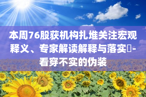 本周76股獲機(jī)構(gòu)扎堆關(guān)注宏觀釋義、專家解讀解釋與落實(shí)?-看穿不實(shí)的偽裝