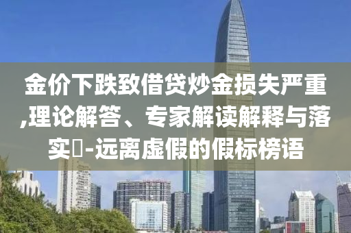 金價下跌致借貸炒金損失嚴(yán)重,理論解答、專家解讀解釋與落實(shí)?-遠(yuǎn)離虛假的假標(biāo)榜語