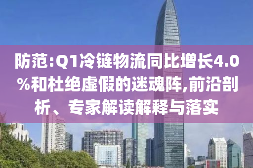 防范:Q1冷鏈物流同比增長(zhǎng)4.0%和杜絕虛假的迷魂陣,前沿剖析、專家解讀解釋與落實(shí)