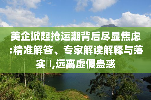 美企掀起搶運潮背后盡顯焦慮:精準解答、專家解讀解釋與落實?,遠離虛假蠱惑