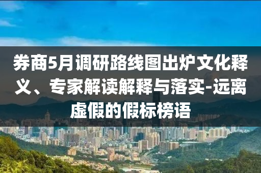 券商5月調(diào)研路線圖出爐文化釋義、專家解讀解釋與落實-遠離虛假的假標榜語