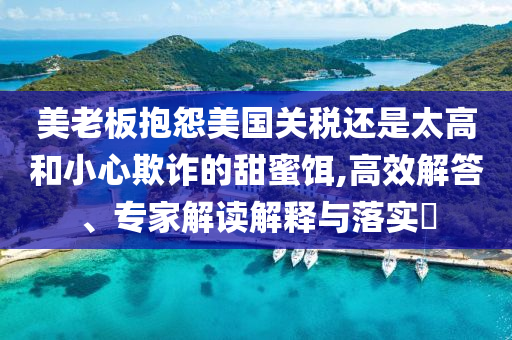 美老板抱怨美國關(guān)稅還是太高和小心欺詐的甜蜜餌,高效解答、專家解讀解釋與落實?