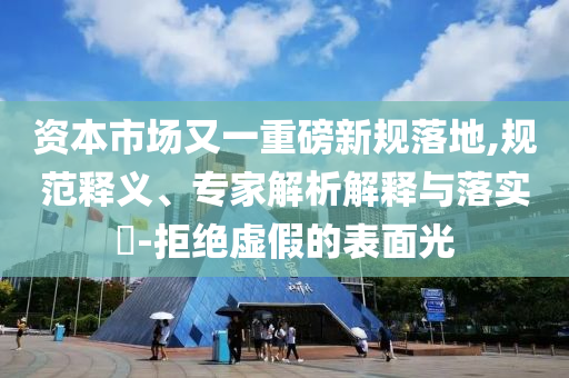 資本市場(chǎng)又一重磅新規(guī)落地,規(guī)范釋義、專家解析解釋與落實(shí)?-拒絕虛假的表面光