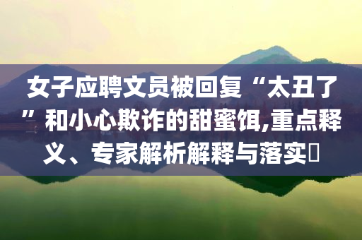 女子應(yīng)聘文員被回復(fù)“太丑了”和小心欺詐的甜蜜餌,重點(diǎn)釋義、專家解析解釋與落實(shí)?