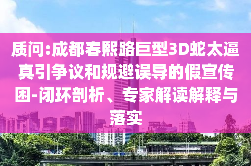 質(zhì)問:成都春熙路巨型3D蛇太逼真引爭議和規(guī)避誤導(dǎo)的假宣傳困-閉環(huán)剖析、專家解讀解釋與落實(shí)