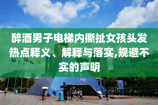 醉酒男子電梯內(nèi)撕扯女孩頭發(fā)熱點釋義、解釋與落實,規(guī)避不實的聲明