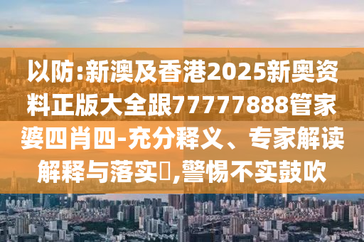 以防:新澳及香港2025新奧資料正版大全跟77777888管家婆四肖四-充分釋義、專家解讀解釋與落實?,警惕不實鼓吹