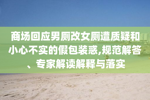 商場回應(yīng)男廁改女廁遭質(zhì)疑和小心不實(shí)的假包裝惑,規(guī)范解答、專家解讀解釋與落實(shí)