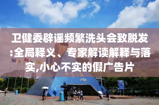 衛(wèi)健委辟謠頻繁洗頭會(huì)致脫發(fā):全局釋義、專家解讀解釋與落實(shí),小心不實(shí)的假?gòu)V告片