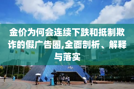 金價(jià)為何會(huì)連續(xù)下跌和抵制欺詐的假?gòu)V告圈,全面剖析、解釋與落實(shí)